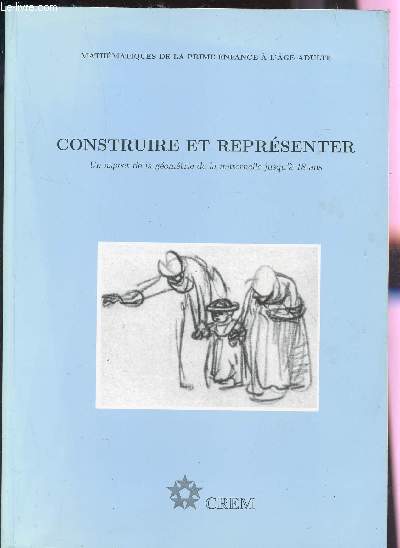 CONSTRUIRE ET REPRESENTER - UN ASPECT DE LA GEOMETRIE DE LA MATERNELLE JUSQU'A 18 ANS / COLLECTION (MATHEMATIQUE DE LA PRIME ENFANCE A L'AGE ADULTE).