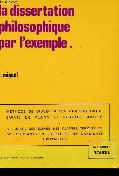 LE DISSERTATION PHILOSOPHIQUE PAR L'EXEMPLE / METHODE DE DISSERTATION PHILOSOPHIQUE SUIVIE DE PLANS ET SUJETS TRAITES - A L'USAGE DES ELEVES DES CLASSES DE TERMINALES, DES ETUDIANTS EN LETTRES ET DES CANDIDATS AUX CONCOURS.