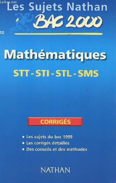LES SUJETS NATHAN BAC 2000 - CORRIGES - MATHEMATIQUES - STT-STI -STL-SMS / TOUS LES SUJETS DU BAC 1999 - LES CORRIGES DETAILLES - DES CONSEILS ET DES METHODES..