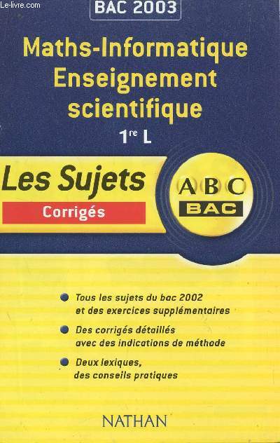 ABC BAC 2003 / LES SUJETS CORRIGES - MATHS-INFORMATIQUE - ENSEIGNEMENT SCIENTIFIQUE - 1re L / TOUS LES SUJETS DU BAC 2002 ET DES EXERCICES SUPPLEMENTAIRES - DES CORRIGES DETAILLES AVEC DES INDICATIONS DE METHODE - DEUX LEXIQUES, DES CONSEILS PRATIQUES.