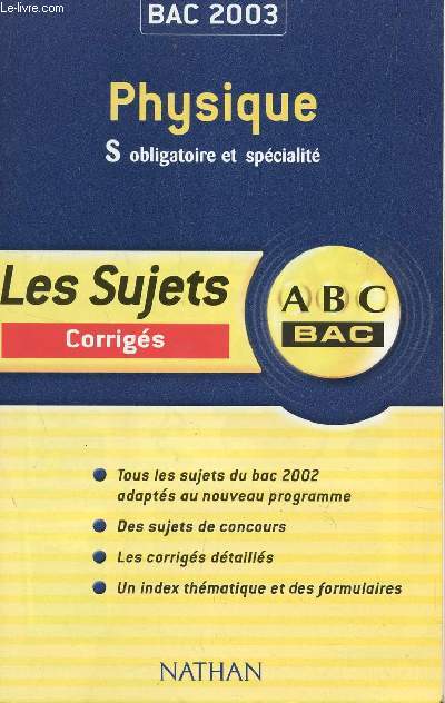 ABC BAC 2003 / LES SUJETS CORRIGES - PHYSIQUE - S OBLIGATOIRE ET SPECIALITE / TOUS LES SUJETS DU BAC 2002 ADAPTES AU NOUVEAU PROGRAMME - DES SUJETS DE CONCOURS - LES CORRIGES DETAILLES - UN INDEX THEMATIQUE ET DES FORMULAIRES.
