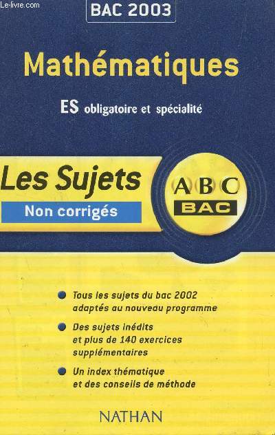 ABC BAC 2003 / LES SUJETS NON CORRIGES - MATHEMATIQUES - ES OBLIGATOIRE ET SPECIALITE / TOUS LES SUJETS DU BAC 2002 ADAPTES AU NOUVEAU PROGRAMME - DES SUJETS INEDITS ET PLUS DE 140 EXERCICES SUPPLEMENTAIRES - UN INDEX THEMATIQUE ET DES CONSEILS DE METHO