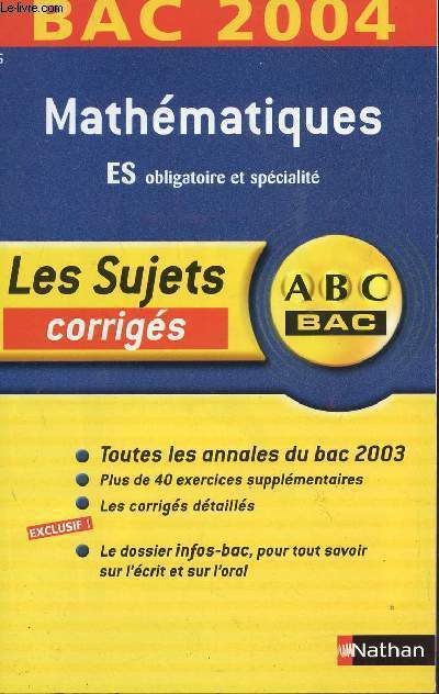ABC BAC 2004 / LES SUJETS CORRIGES - MATHEMATIQUES - ES OBLIGATOIRE ET / TOUS LES ANNALES DU BAC 2003 - PLUS DE40 EXERCICES SUPPLEMENTAIRES - LES CORRIGES DETAILLES - LE DOSSIER INFO-BAC POUR TOUS SAVOIR SUR L'ECRIT ET L'ORAL.