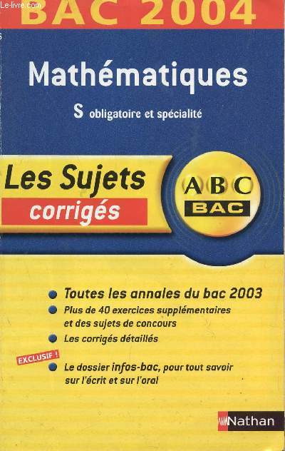 ABC BAC 2004 / LES SUJETS CORRIGES - MATHEMATIQUES - S OBLIGATOIRE ET / TOUS LES ANNALES DU BAC 2003 - PLUS DE40 EXERCICES SUPPLEMENTAIRES ET DES SUJETS DE CONCOURS - LES CORRIGES DETAILLES - LE DOSSIER INFO-BAC POUR TOUS SAVOIR SUR L'ECRIT ET L'ORAL.