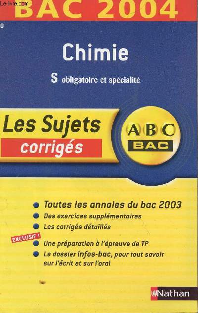 ABC BAC 2004 / LES SUJETS CORRIGES - CHIMIE - S OBLIGATOIRE ET / TOUS LES ANNALES DU BAC 2003 - DES EXERCICES SUPPLEMENTAIRES - LES CORRIGES DETAILLES - UNE PREPARATION A L'EPREUVE DE TP - LE DOSSIER INFO-BAC POUR TOUS SAVOIR SUR L'ECRIT ET L'ORAL.