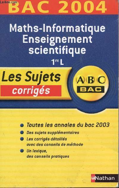ABC BAC 2004 / LES SUJETS CORRIGES - MATHS-INFORMATIQUE , ENSEIGNEMENT SCIENTIFIQUE / TOUS LES ANNALES DU BAC 2003 - DES SUJETS SUPPLEMENTAIRES - LES CORRIGES DETAILLES AVEC DES CONSEILS DE METHODE - UN LEXIQUE, DES CONSEILS PRATIQUES.