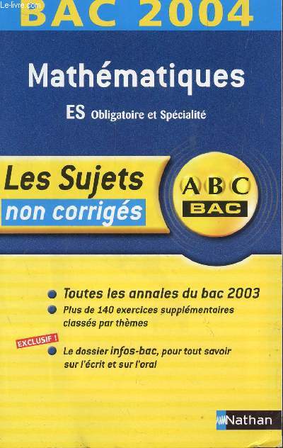 ABC BAC 2004 / LES SUJETS NON CORRIGES - MATHEMATIQUES - ES OBLIGATOIRE ET SPECIALITE / TOUTES LES ANNALES DU BAC 2003 - PLUS DE 140 EXERCICES SUPPLEMENTAIRES CLASSES PAR THEMES - LE DOSSIER INFO-BAC SUR L'ECRIT ET L'ORAL.