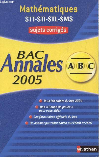 ABC ANNALES BAC 2005 - MATHEMATIQUES - STT-STI-STL-SMS / SUJETS CORRIGES / TOUS LES SUJETS DU BAC 2004, DES CUIOPS DE OUPCE POUR VOUS AIDER, LES FORMULAIRES OFFICIELS DU BAC, UN DOSSIER POUR TOUT SAVOIR SUR L'ECRIT ET L'ORAL.