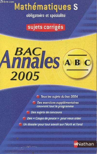 ABC ANNALES BAC 2005 - MATHEMATIQUES - S OBLIGATOIRE ET SPECIALITE / SUJETS CORRIGES / TOUS LES SUJETS DU BAC 2004, DES COUPS DE POUCE POUR VOUS AIDER, DES SUJETS DE CONCOURS, UN DOSSIER POUR TOUT SAVOIR SUR L'ECRIT ET L'ORAL.