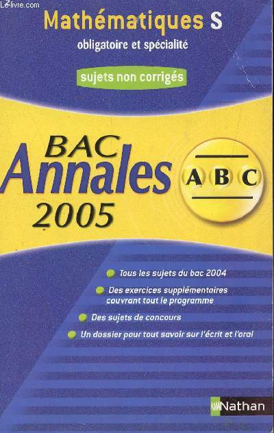 ABC ANNALES BAC 2005 - MATHEMATIQUES - S OBLIGATOIRE ET SPECIALITE / SUJETS NON CORRIGES / TOUS LES SUJETS DU BAC 2004, DES EXERCICES SUPPLEMENTAIRES? DES SUJETS DE CONCOURS, UN DOSSIER POUR TOUT SAVOIR SUR L'ECRIT ET L'ORAL.