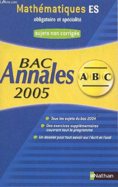 ABC ANNALES BAC 2005 - MATHEMATIQUES - ES OBLIGATOIRE ET SPECIALITE / SUJETS NON CORRIGES / TOUS LES SUJETS DU BAC 2004, DES EXERCICES SUPPLEMENTAIRES COUVRANT TOUT LE PROGRAMME, UN DOSSIER POUR TOUT SAVOIR SUR L'ECRIT ET L'ORAL.