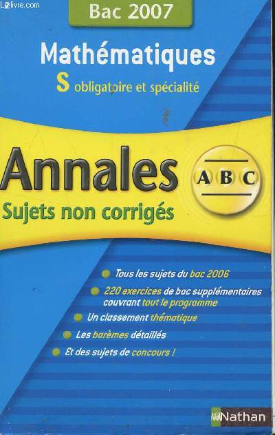 ABC ANNALES BAC 2007 - MATHEMATIQUES - S OBLIGATOIRE ET SPECIALITE / SUJETS NON CORRIGES / TOUS LES SUJETS DU BAC 2006 - 220 EXERCICES DE BAC SUPPLEMENTAIRES COUVRANT TOUT LE PROGRAMME - UN CLASSEMENT THEMATIQUE - LES BAREMES DETAILLES - SUJETS DE CONCOUR