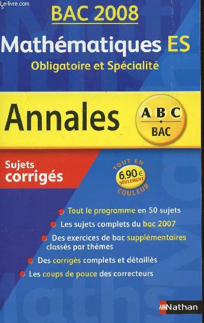 ABC ANNALES BAC 2008 - MATHEMATIQUES - ES OBLIGATOIRE ET SPECIALITE / SUJETS CORRIGES / TOUT LE PROGRAMME EN 50 SUJETS - LES SUJETS COMPLETS DU BAC 2007 - DES EXERCICES DE BAC SUPPLEMENTAIRES CLASSES PAR THEMES - DES CORRIGES COMPLETS ET DETAILLES -...