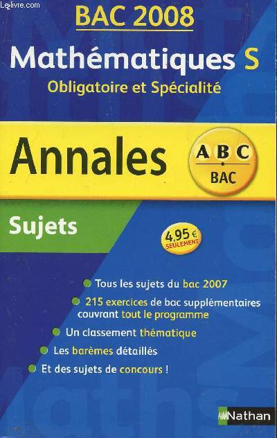 ABC ANNALES BAC 2008 - MATHEMATIQUES - S OBLIGATOIRE ET SPECIALITE / SUJETS / TOUS LES SUJETS DU BAC 2007 - 215 EXERCICES DE BAC SUPPLEMENTAIRES COUVRANT TOUT LE PROGRAMME - CLASSEMENT THEMATIQUE - BAREMES DETAILLES - SUJETS DE CONCOURS.