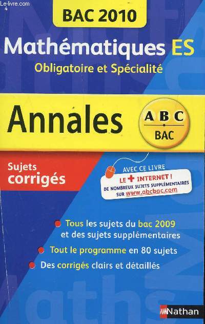 ABC ANNALES BAC 2010 - MATHEMATIQUES - ES OBLIGATOIRE ET SPECIALITE / SUJETS CORRIGES / TOUS LES SUJETS DU BAC 2009 ET DES SUJETS SUPPLEMENTAIRE - TOUT LE PROGRAMME EN 80 SUJETS - DES CORRIGES CLAIRS E DETAILLES.