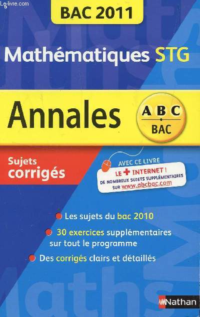 ABC ANNALES BAC 2011 - MATHEMATIQUES - STG / SUJETS CORRIGES / TOUS LES SUJETS DU BAC 2010 / 30 EXERCICES SUPPLEMENTAIRES SUR TOUT LE PROGRAMME - DES CORRIGES CLAIRS E DETAILLES.