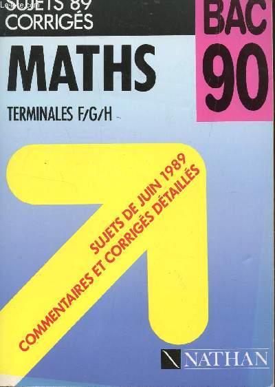 MATHS - SUJETS 89 CORRIGES - TERMINALES F/G/H / LES SUJETS DE JUIN 1989 - COMMENTAIRES ET CORRIGES DETAILLES / EDITIONS DU BAC 90.