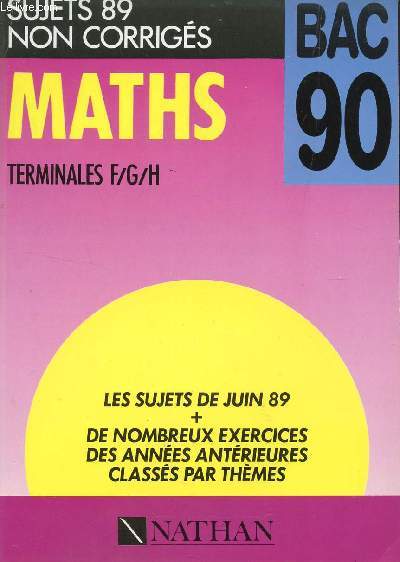 MATHS - SUJETS 89 NON CORRIGES - TERMINALES F/G/H / LES SUJETS DE JUIN 89 + DE NOMBREUX EXERCICES DES ANNEES ANTERIEURES CLASSES PAR THEMES / EDITIONS DU BAC 90.