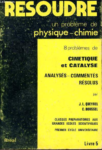 RESOUDRE UN PROBLEME DE PHYSIQUE-CHIMIE / 8 PROBLEMES DE CINETIQUE ET CATALYSE - ANALYSES ET COMMENTES RESOLUS / LIVRE 5 / CLASSES PREPARATOIRES AUX GRANDES ECOLES SCIENTIFIQUES - PREMIER CYCLE UNIVERISTAIRE.