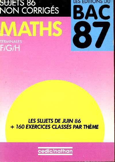 MATHS - TERMINALES F, G ET H / SUJETS 86 NON CORRIGES / LES EDITIONS DU BAC 87 / LES SUJETS DE JUIN 1986 + 160 EXERCICES CLASSES PAR THEME.