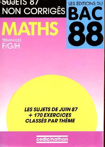 MATHS - TERMINALES F, G ET H / SUJETS 87 NON CORRIGES / LES EDITIONS DU BAC 88 / LES SUJETS DE JUIN 1987 + 170 EXERCICES CLASSES PAR THEME.