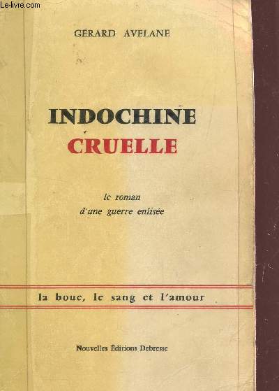 INDOCHINE CRUELLE - LE ROMAN D'UNE GUERRE ENLISEE / LA BOUE, LE SANG ET L'AMOUR.