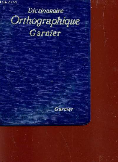 DICTIONNAIRE ORTHOGRAPHIQUE GARNIER - SUIVI DE LA LISTE DES VERBES IRREGULIERS ET DE REMARQUES SUR CERTAINES DIFFICULTES ORTHOGRAPHIQUES ET GRAMAMTICALES.