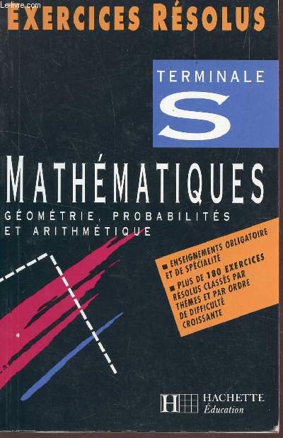 MATHEMATIQUES - CLASSE DE TERMINALE S / GEOMETRIE, PROBABILITES ET ARITHMETIQUE / EXERCICES RSOLUS : PLUS DE 180 EXERCICES RESOLUS CLASSES PAR ORDRE DE DIFFICULTE CROISSANTE...