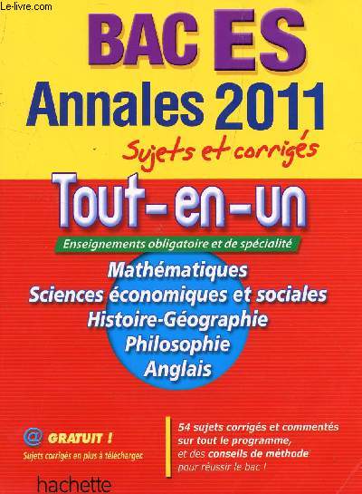 ANNALES TOUT-EN-UN - BAC ES - MATHEMATIQUES, SCIENCES ECONOMIQUES ET SOCIALES, HISTOIRE GEOGRAPHIE, PHILOSOPHIE, ANGALIS / SUJETS ET CORRIGES / 54 SUJETS CORRIGES ET COMMENTES SUR LTOUT LE PROGRAMME ET DES CONSEILS DE METHODE POUR REUSSIR LE BAC 2011.