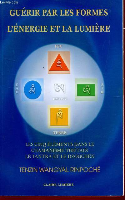 GUERIR PAR LES FORMES L'ENERGIE ET LA LUMIERE - LES CINQ ELEMENTS DANS LE CHAMANISME TIBETAIN LE TANTRA ET LE DZOGCHEN.