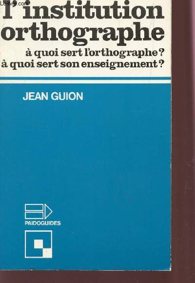 L'INSTITUTION ORTHOPGRAPHE - A QUOI SERT L'ORTHOGRAPHE? - A QUOI SERT SON ENSEIGNEMENT? / COLLECTION PAIDOGUIDES - N12 .