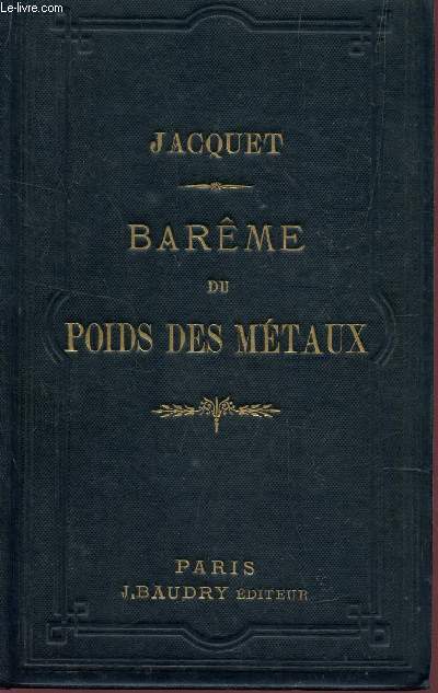 BAREME DU POIDS DES METAUX / POIDS BAREME DU POIDS DES METAUX, VOLUMES, SURFACES, CYLINDRES, SPHERES DEVELOPPEMENTS DES CIRCONFERENCES, LONGUEUR DES COTES; DES CORPS METALLIQUES CREUX ET PLEINS EN FONTE, EN FER, EN LAITON, EN CUIVRE ET EN PLOMB, POUR ....