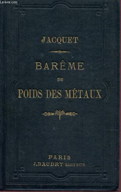 BAREME DU POIDS DES METAUX / POIDS BAREME DU POIDS DES METAUX, VOLUMES, SURFACES, CYLINDRES, SPHERES DEVELOPPEMENTS DES CIRCONFERENCES, LONGUEUR DES COTES; DES CORPS METALLIQUES CREUX ET PLEINS EN FONTE, EN FER, EN LAITON, EN CUIVRE ET EN PLOMB, POUR ....