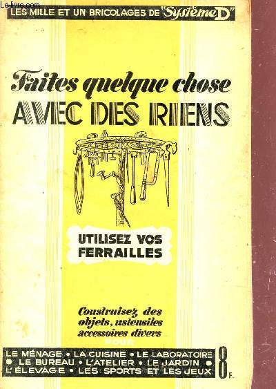 FAITES QUELQUE CHOSE AVEC DES RIENS - UTILISEZ VOS FERRAILLES / CONSTRUISEZ DES OBJETS, USTENSILES, ACCESSOIRES DIVERS POUR LE MENAGE, LA CUISINE, LE LABORATOIRE, LE BUREAU ETC... / COLLECTION LES MILLE ET UN BRICOLAGES DE SYSTEME D.