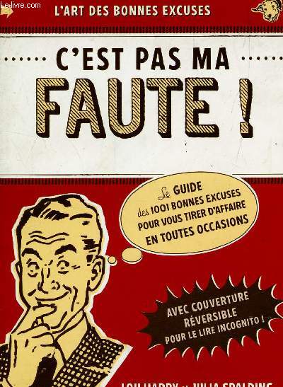 C'EST PAS MA FAUTE! - LE GUIDE DES 1001 BONNES EXCUSES POUR VOUS TIRER D'AFFAIRE EN TOUTES OCCASIONS / AVEC COUVERTURE REVERSIBLE POUR LE LIRE INCOGNITO!.