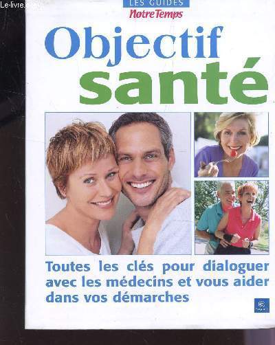 OBJECTIF SANTE - TOUTES LES CLES POUR DIALOGUER AVEC LES MEDECINS ET COUS AIDER DAS LVOS DEMARCHES / LES GUIDES NOTRE TEMPS.