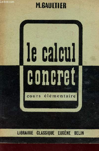 LE CALCUL CONCRET - COURS ELEMENTAIRE 1ere ET 2e ANNEES - CLASSES DE 10e ET 9e DES LYCEES ET COLLEGES / 1708 EXERCICES ET PROBLEMES.