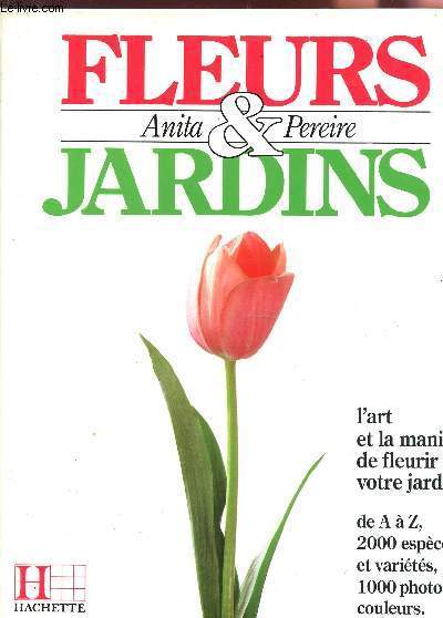 FLEURS ET JARDINS : L'ART ET LA MANIERE DE FLEURIR VOTRE JARDIN - DE A  Z, 2000 ESPECES ET VARIETES, 1000 PHOTOS COULEURS.