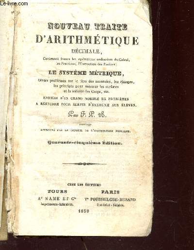 NOUVEAU TRAITE D'ARITHMETIQUE DECIMALE - CONTENANT TOUTES LES OPERATIONS ORDINAIRES DU CALCUL, LES FRACTIONS, L'EXTRACTION DES RACINES, LE SYSTEME METRIQUE; DIVERS PROBLEMES SUR LE TITRE DES MONNAIES, LES CHANGES, LES PRINCIPES POUR MESURER LES SURFACES E