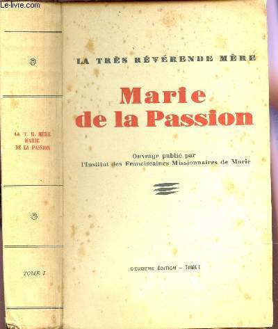 LA TRES REVERENDE MERE MARIE DE LA PASSION - FONDATRICE DES FRANCISCAINES MISSIONNAIRES DE MARIE - TOME I.