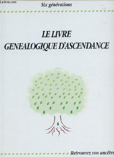 LE LIVRE GENEALOGIQUE D'ASCENDANCE - SIX GENERATIONS ... RETROUVEZ VOS ANCETRES.