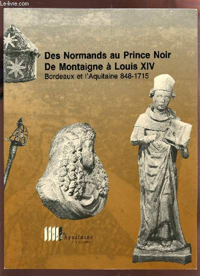 DES NORMANDS AU PRINCE NOIR - DE MONTAIGNE A LOUIS XIV - BORDEAUX ET L'AQUITAINE 848-1715.
