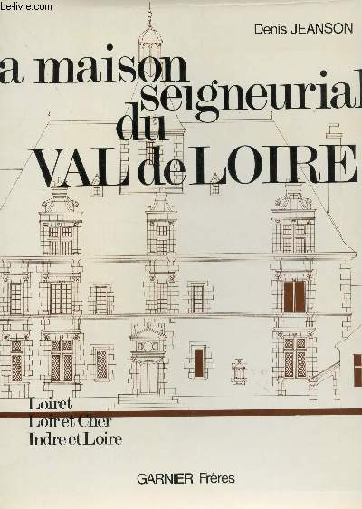 LA MAISON SEIGNEURIALE DU VAL DE LOIRE / LOIRET, LOIR ET CHER, INDRE ET LOIRE / SA VIE, SON ECONOMIE, SES HABITANTS, SON ARCHITECTURE.