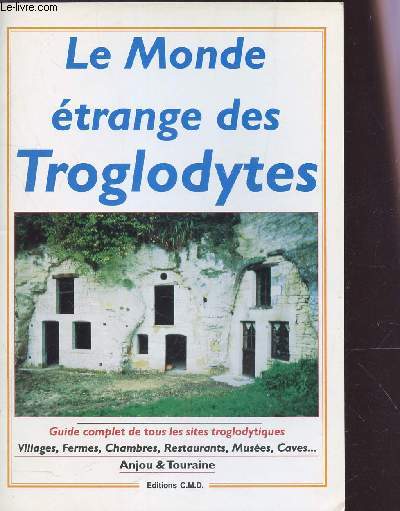 LE MONDE ETRANGE DES TROGLODYTES - GUIDE COMPET DE TOUS LES SITES TROGLODYTIQUES - Villages, fermes, chambres, restaurants, muses, caves ... anjou & Touraine / 2e EDITION.