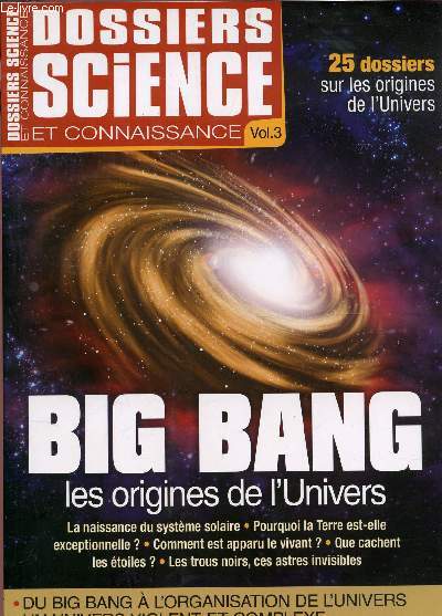 DOSSIERS SCIENCE ET CONNAISSANCE - vol; 3 / 25 dossiers sur les origines de l'Univers / BIG BANG, les origine de l'univer : la naissance du systeme solaire - pourquoi la terre est-elle exceptionnelle? - Comment est apparu le vivznt? - Que cachent les etc