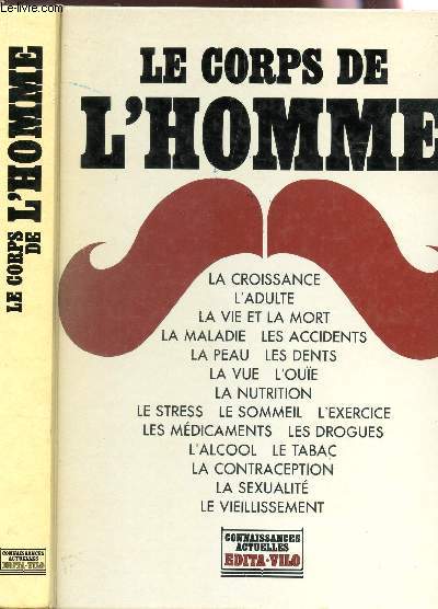 LE CORPS DE L'HOMME : La croissance - l'adulte - la vie et la mort - la maldaie - les accidents - la peau - les dents - la vue - l'oe - la nutrition - le stress - le sommeil - l'exercice - les mdicaments - les drogues....