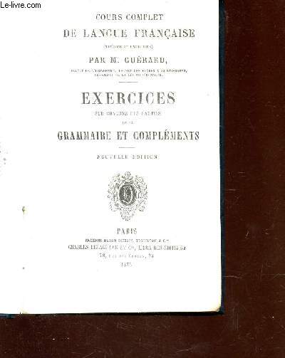 EXERCICES SUR CHACUNE DES PARTIES DE LA GRAMMAIRE ET COMPLEMENTS / COURS COMPLET DE LA LANGUE FRANCAISE / NOUVELLE EDITION.