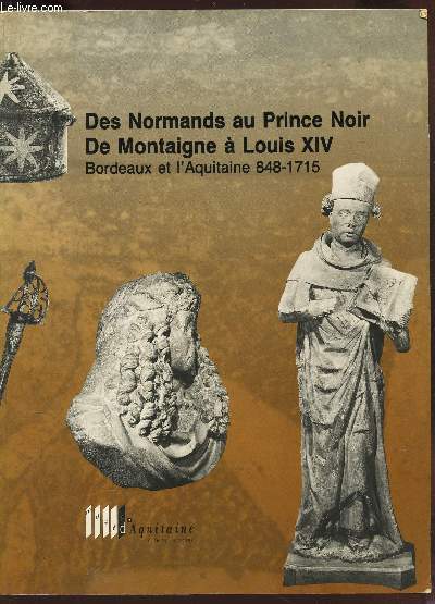 DES NORMANDS AU PRINCE NOIR, DE MONTAIGNE A LOUIS XIV, BORDEAUX ET L'AQUITAINE 848-1715.