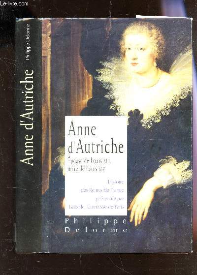HISTOIRE DES REINES DE FRANCE. ANNE D'AUTRICHE, EPOUSE DE LOUIS XIII, MERE DE LOUIS XIV.