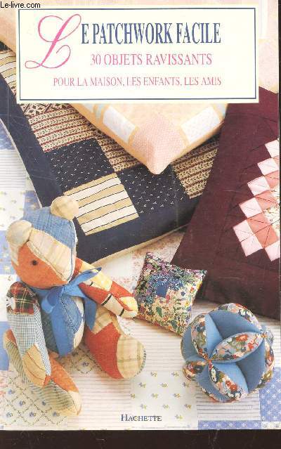 LE PATCHWORK FACILE - 30 OBJETS RAVISSANTS POUR LA MAISON, LES ENFANTS, LES AMIS.